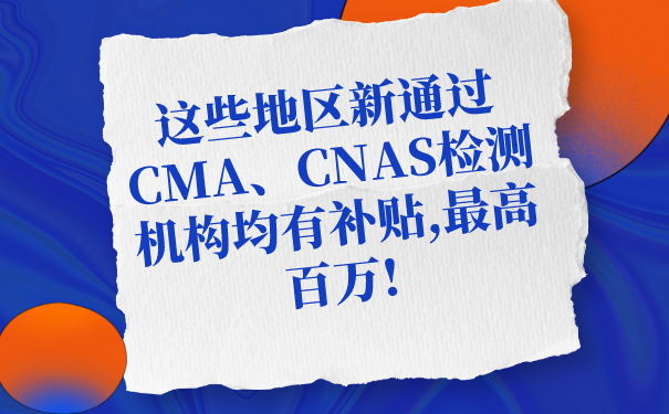 这些地区新通过CMA、CNAS检测机构均有补贴,最高百万! 这些地区新通过CMA、CNAS检测机构均有补贴,最高百万!